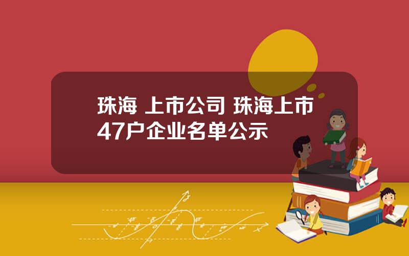 珠海 上市公司 珠海上市47户企业名单公示